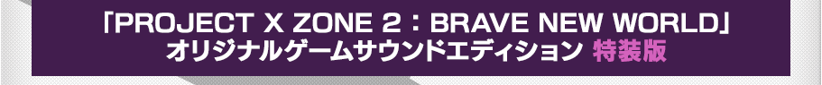 「PROJECT X ZONE 2：BRAVE NEW WORLD」オリジナルゲームサウンドエディション 特装版