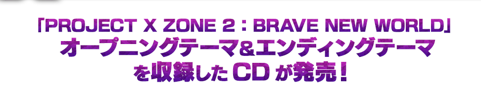 「PROJECT X ZONE 2：BRAVE NEW WORLD」オープニングテーマ＆エンディングテーマを収録したCDが発売！