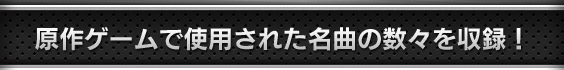 原作ゲームで使用された名曲の数々を収録！