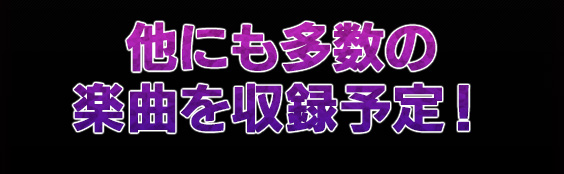 他にも多数の楽曲を収録予定！