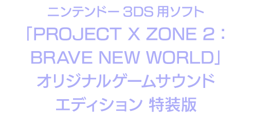ニンテンドー3DS用ソフト「PROJECT X ZONE 2：BRAVE NEW WORLD」オリジナルゲームサウンドエディション 特装版